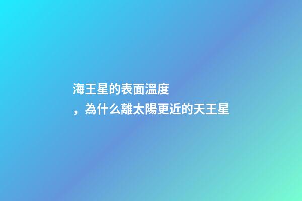 海王星的表面溫度，為什么離太陽更近的天王星-第1張-觀點-玄機派